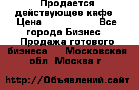 Продается действующее кафе › Цена ­ 18 000 000 - Все города Бизнес » Продажа готового бизнеса   . Московская обл.,Москва г.